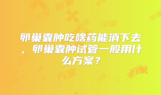 卵巢囊肿吃啥药能消下去，卵巢囊肿试管一般用什么方案？