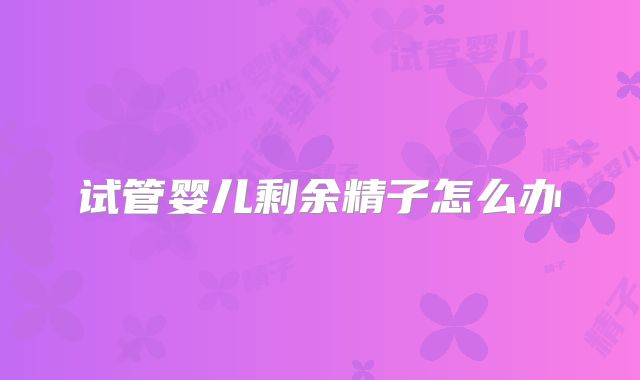 试管婴儿剩余精子怎么办