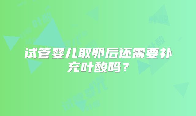 试管婴儿取卵后还需要补充叶酸吗？