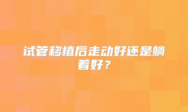 试管移植后走动好还是躺着好?