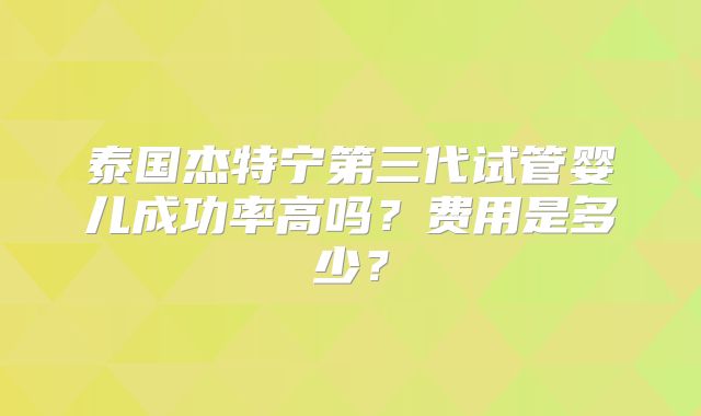 泰国杰特宁第三代试管婴儿成功率高吗？费用是多少？