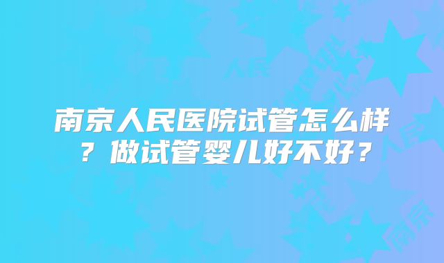 南京人民医院试管怎么样？做试管婴儿好不好？