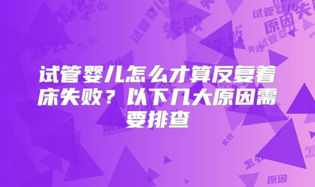 试管婴儿怎么才算反复着床失败？以下几大原因需要排查