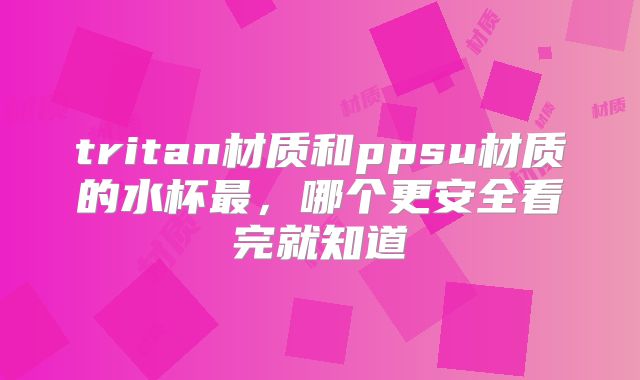 tritan材质和ppsu材质的水杯最，哪个更安全看完就知道