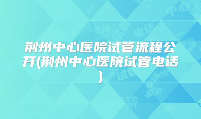 荆州中心医院试管流程公开(荆州中心医院试管电话)