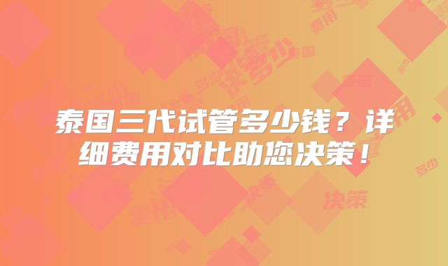 泰国三代试管多少钱?详细费用对比助您决策!