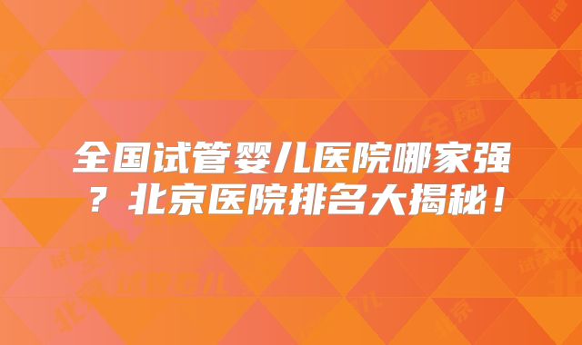 全国试管婴儿医院哪家强？北京医院排名大揭秘！
