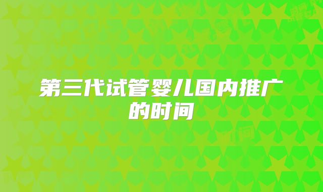 第三代试管婴儿国内推广的时间