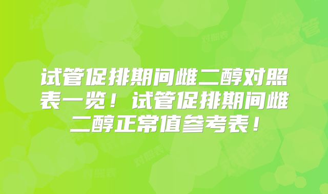 试管促排期间雌二醇对照表一览！试管促排期间雌二醇正常值参考表！