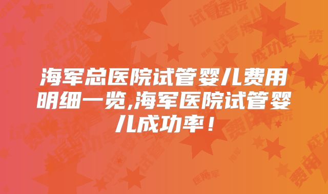 海军总医院试管婴儿费用明细一览,海军医院试管婴儿成功率!