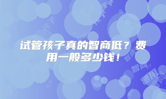 试管孩子真的智商低?费用一般多少钱!