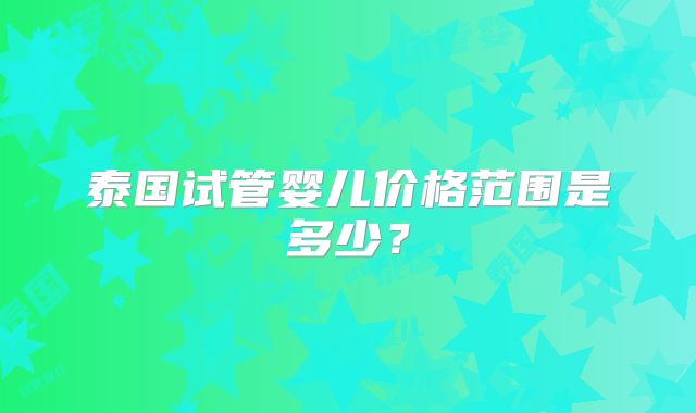 泰国试管婴儿价格范围是多少？