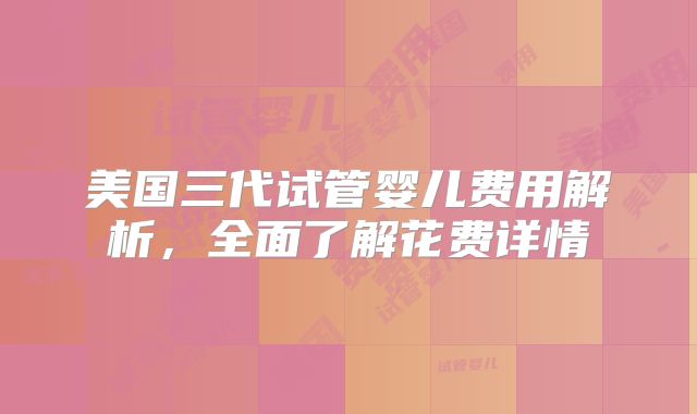 美国三代试管婴儿费用解析，全面了解花费详情