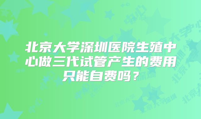 北京大学深圳医院生殖中心做三代试管产生的费用只能自费吗？