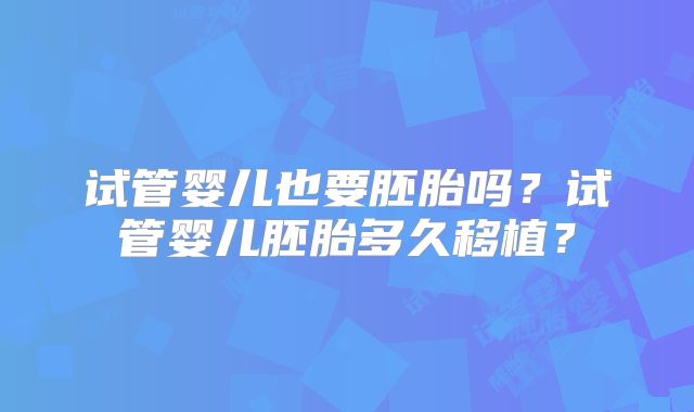 试管婴儿也要胚胎吗?试管婴儿胚胎多久移植?