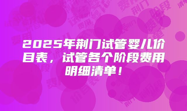 2025年荆门试管婴儿价目表,试管各个阶段费用明细清单!