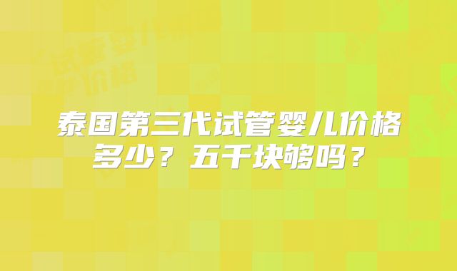 泰国第三代试管婴儿价格多少?五千块够吗?