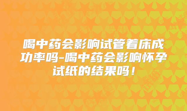 喝中药会影响试管着床成功率吗-喝中药会影响怀孕试纸的结果吗!