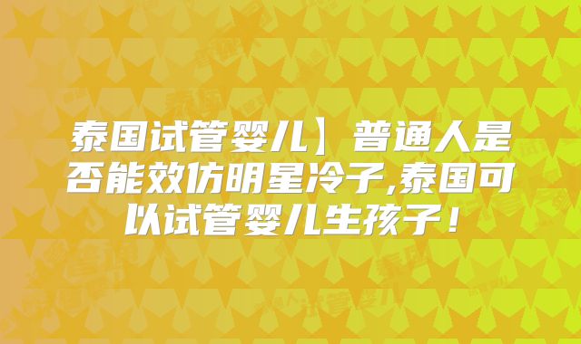 泰国试管婴儿】普通人是否能效仿明星冷子,泰国可以试管婴儿生孩子！