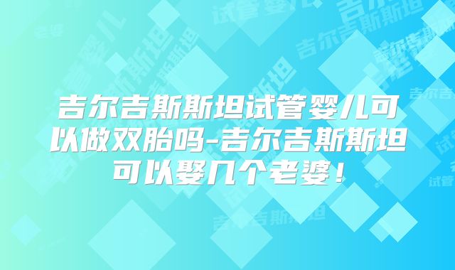 吉尔吉斯斯坦试管婴儿可以做双胎吗-吉尔吉斯斯坦可以娶几个老婆！