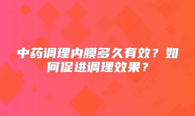 中药调理内膜多久有效？如何促进调理效果？