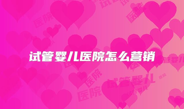 试管婴儿医院怎么营销