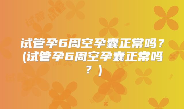 试管孕6周空孕囊正常吗？(试管孕6周空孕囊正常吗？)