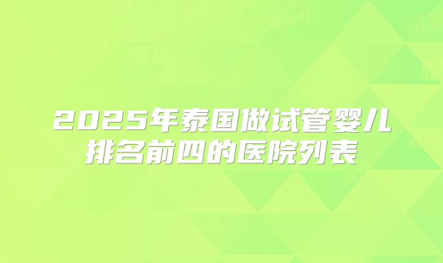 2025年泰国做试管婴儿排名前四的医院列表