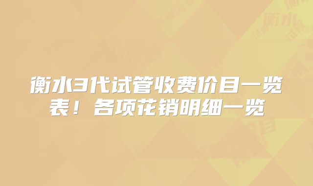 衡水3代试管收费价目一览表!各项花销明细一览