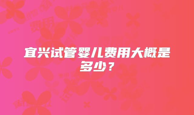宜兴试管婴儿费用大概是多少?