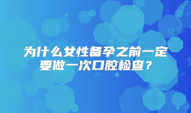 为什么女性备孕之前一定要做一次口腔检查？