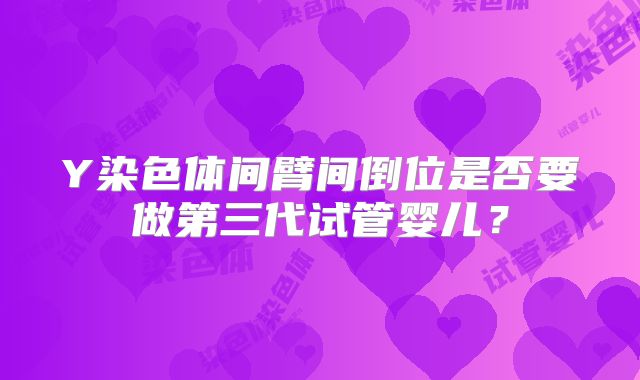 Y染色体间臂间倒位是否要做第三代试管婴儿？