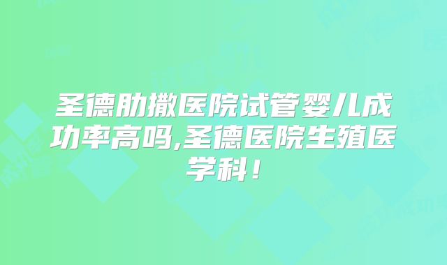 圣德肋撒医院试管婴儿成功率高吗,圣德医院生殖医学科！