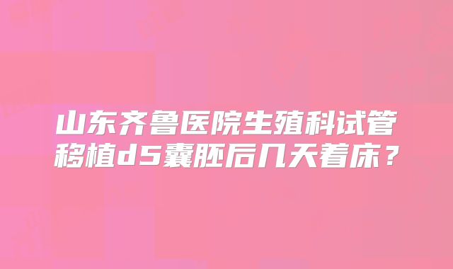 山东齐鲁医院生殖科试管移植d5囊胚后几天着床?