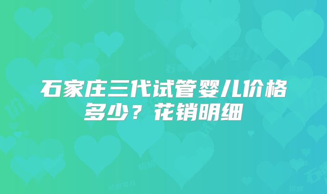 石家庄三代试管婴儿价格多少?花销明细