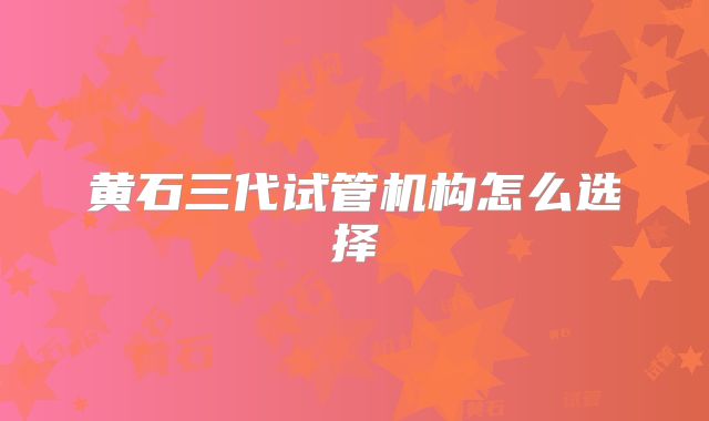 黄石三代试管机构怎么选择