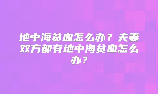 地中海贫血怎么办？夫妻双方都有地中海贫血怎么办？
