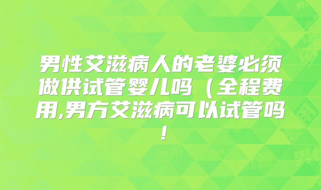 男性艾滋病人的老婆必须做供试管婴儿吗(全程费用,男方艾滋病可以试管吗!