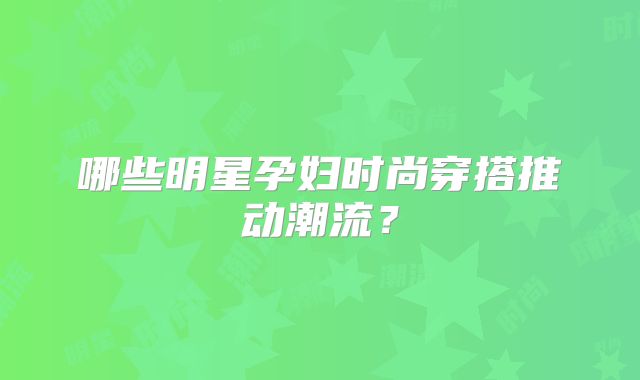 哪些明星孕妇时尚穿搭推动潮流？