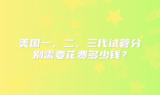 美国一、二、三代试管分别需要花费多少钱?