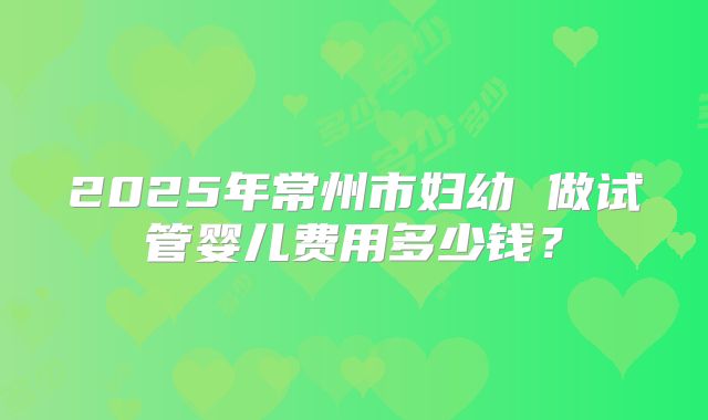 2025年常州市妇幼 做试管婴儿费用多少钱？