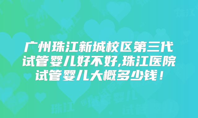 广州珠江新城校区第三代试管婴儿好不好,珠江医院试管婴儿大概多少钱！