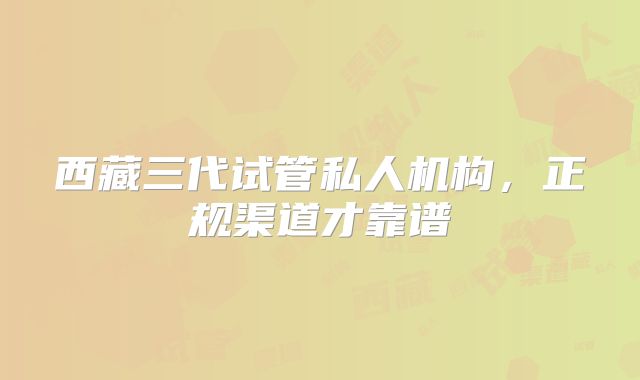 西藏三代试管私人机构，正规渠道才靠谱