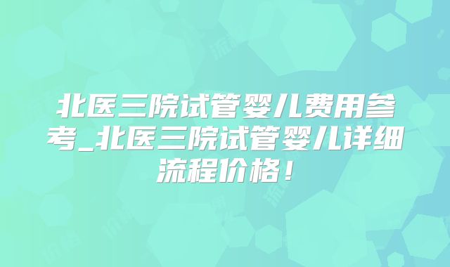 北医三院试管婴儿费用参考_北医三院试管婴儿详细流程价格！
