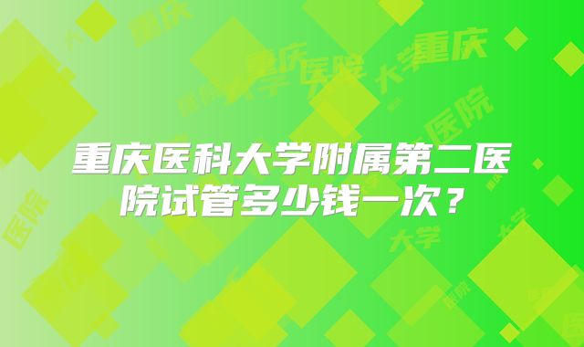 重庆医科大学附属第二医院试管多少钱一次？