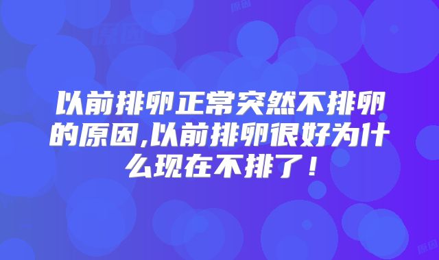 以前排卵正常突然不排卵的原因,以前排卵很好为什么现在不排了！