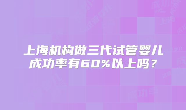 上海机构做三代试管婴儿成功率有60%以上吗？