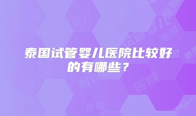泰国试管婴儿医院比较好的有哪些？
