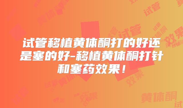 试管移植黄体酮打的好还是塞的好-移植黄体酮打针和塞药效果！