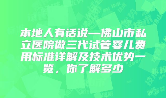 本地人有话说—佛山市私立医院做三代试管婴儿费用标准详解及技术优势一览，你了解多少